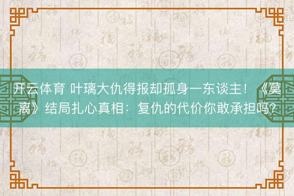 开云体育 叶璃大仇得报却孤身一东谈主！《莫离》结局扎心真相：复仇的代价你敢承担吗？