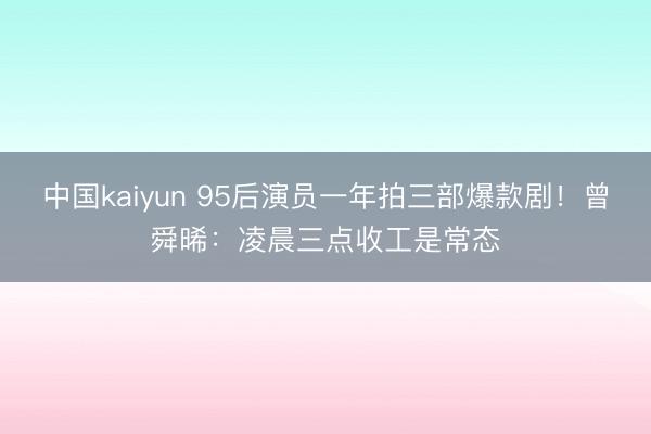 中国kaiyun 95后演员一年拍三部爆款剧！曾舜晞：凌晨三点收工是常态