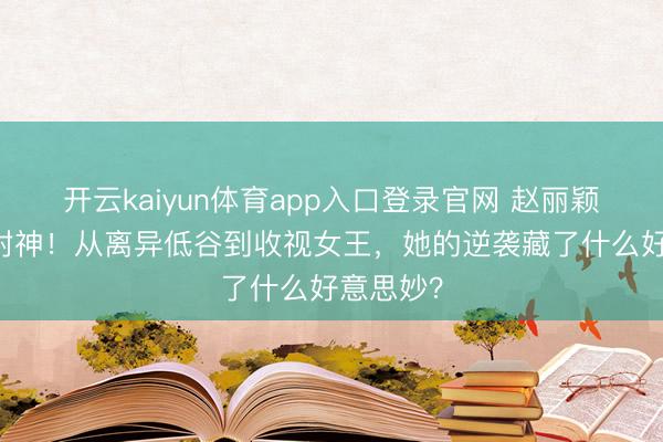 开云kaiyun体育app入口登录官网 赵丽颖38岁再封神!从离异低谷到收视女王,她的逆袭藏了什么好意思妙?