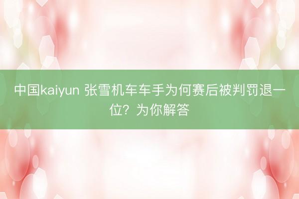 中国kaiyun 张雪机车车手为何赛后被判罚退一位？为你解答