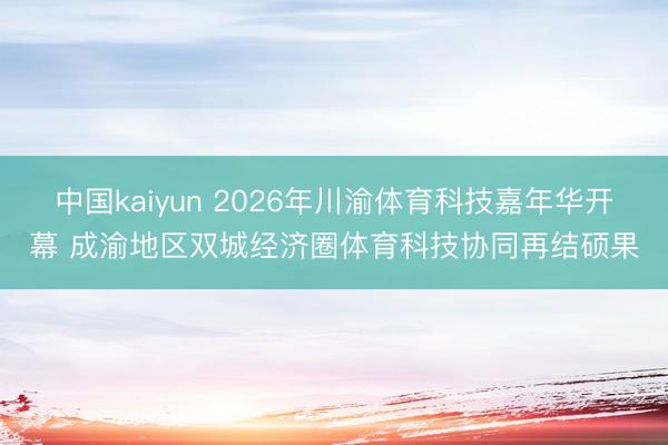 中国kaiyun 2026年川渝体育科技嘉年华开幕 成渝地区双城经济圈体育科技协同再结硕果
