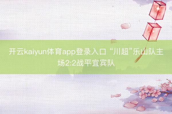 开云kaiyun体育app登录入口 “川超”乐山队主场2:2战平宜宾队