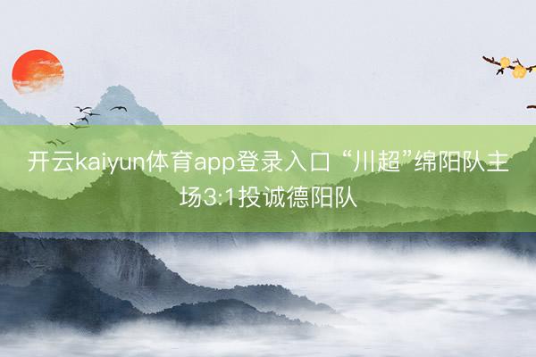 开云kaiyun体育app登录入口 “川超”绵阳队主场3:1投诚德阳队