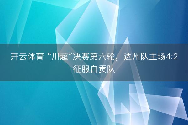 开云体育 “川超”决赛第六轮，达州队主场4:2征服自贡队