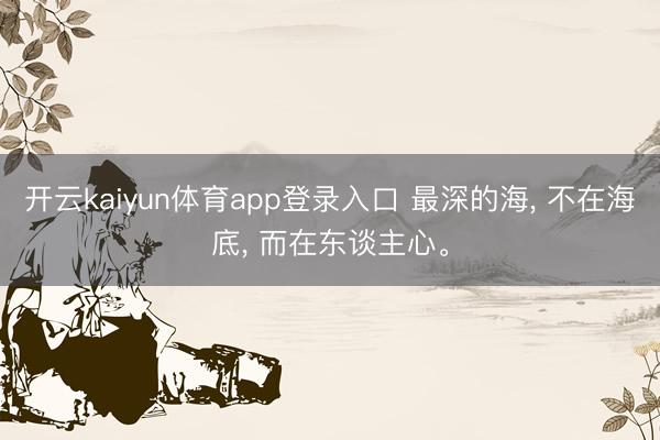开云kaiyun体育app登录入口 最深的海， 不在海底， 而在东谈主心。