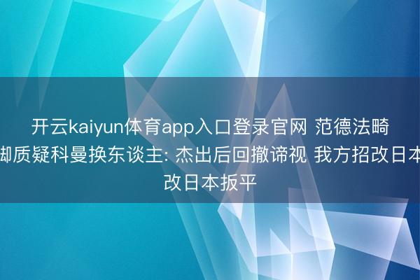 开云kaiyun体育app入口登录官网 范德法畸形国脚质疑科曼换东谈主: 杰出后回撤谛视 我方招改日本扳平