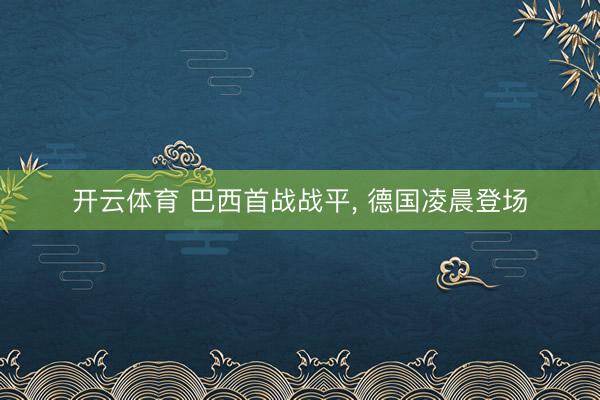 开云体育 巴西首战战平， 德国凌晨登场