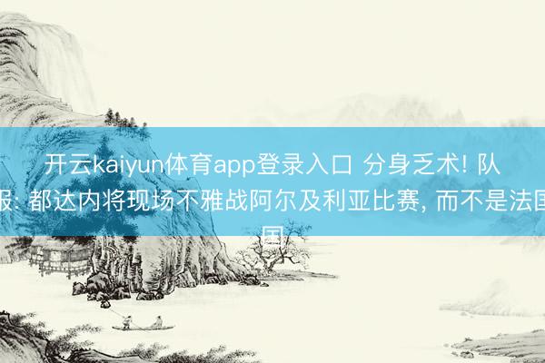 开云kaiyun体育app登录入口 分身乏术! 队报: 都达内将现场不雅战阿尔及利亚比赛， 而不是法国