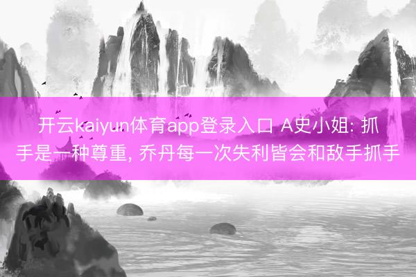 开云kaiyun体育app登录入口 A史小姐: 抓手是一种尊重， 乔丹每一次失利皆会和敌手抓手