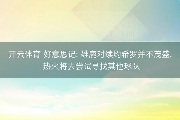开云体育 好意思记: 雄鹿对续约希罗并不茂盛， 热火将去尝试寻找其他球队