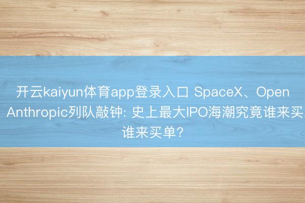 开云kaiyun体育app登录入口 SpaceX、OpenAI、Anthropic列队敲钟: 史上最大IPO海潮究竟谁来买单?