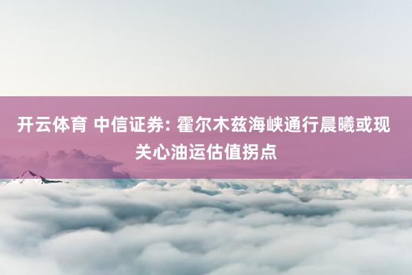开云体育 中信证券: 霍尔木兹海峡通行晨曦或现 关心油运估值拐点