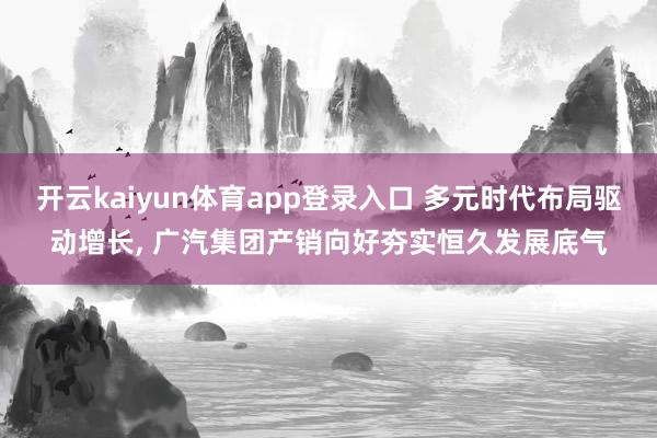 开云kaiyun体育app登录入口 多元时代布局驱动增长， 广汽集团产销向好夯实恒久发展底气