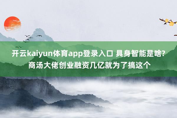 开云kaiyun体育app登录入口 具身智能是啥? 商汤大佬创业融资几亿就为了搞这个