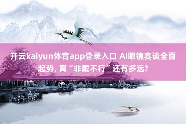 开云kaiyun体育app登录入口 AI眼镜赛谈全面起势， 离“非戴不行”还有多远?