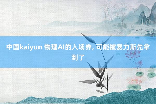 中国kaiyun 物理AI的入场券， 可能被赛力斯先拿到了