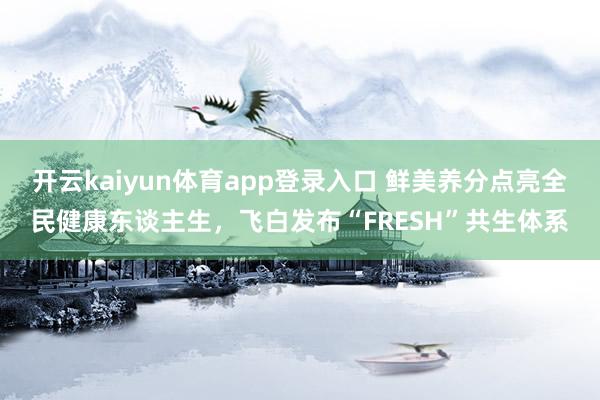 开云kaiyun体育app登录入口 鲜美养分点亮全民健康东谈主生，飞白发布“FRESH”共生体系