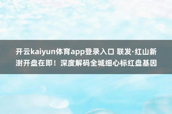 开云kaiyun体育app登录入口 联发·红山新澍开盘在即！深度解码全城细心标红盘基因
