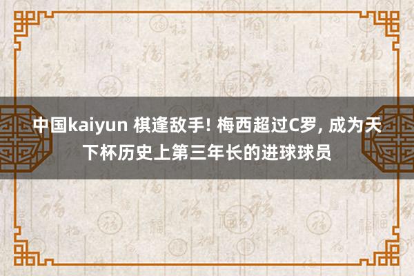 中国kaiyun 棋逢敌手! 梅西超过C罗， 成为天下杯历史上第三年长的进球球员