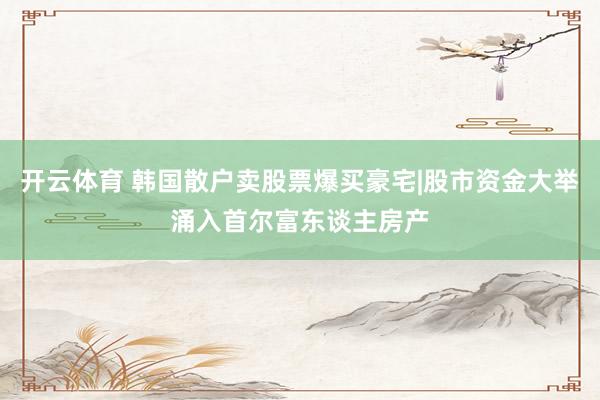 开云体育 韩国散户卖股票爆买豪宅|股市资金大举涌入首尔富东谈主房产