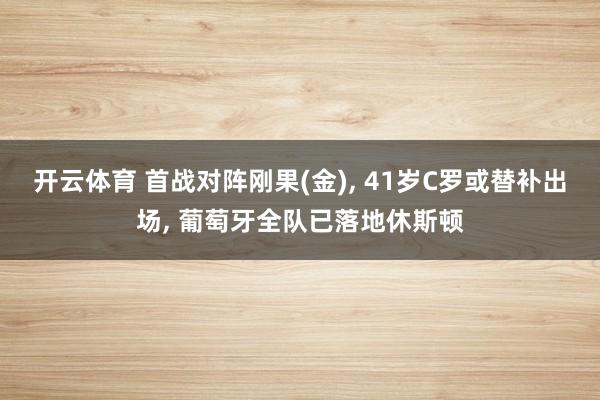 开云体育 首战对阵刚果(金)， 41岁C罗或替补出场， 葡萄牙全队已落地休斯顿