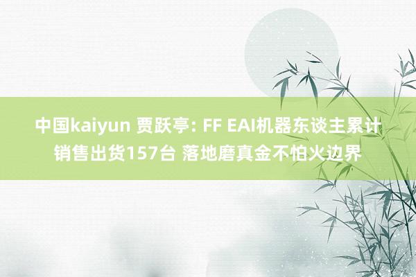 中国kaiyun 贾跃亭: FF EAI机器东谈主累计销售出货157台 落地磨真金不怕火边界