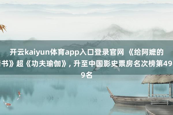 开云kaiyun体育app入口登录官网 《给阿嬷的情书》超《功夫瑜伽》， 升至中国影史票房名次榜第49名
