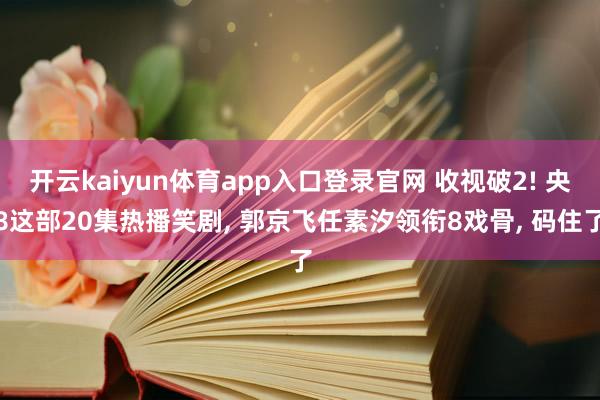 开云kaiyun体育app入口登录官网 收视破2! 央8这部20集热播笑剧， 郭京飞任素汐领衔8戏骨， 码住了