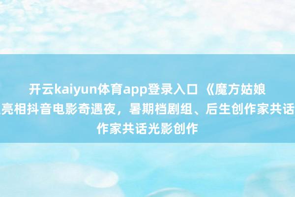 开云kaiyun体育app登录入口 《魔方姑娘》等剧组亮相抖音电影奇遇夜,暑期档剧组、后生创作家共话光影创作