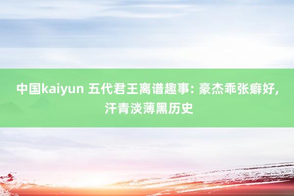 中国kaiyun 五代君王离谱趣事: 豪杰乖张癖好， 汗青淡薄黑历史
