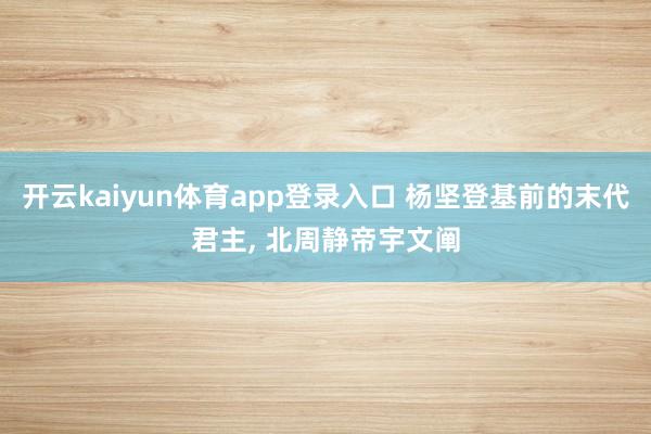 开云kaiyun体育app登录入口 杨坚登基前的末代君主， 北周静帝宇文阐