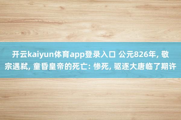 开云kaiyun体育app登录入口 公元826年， 敬宗遇弑， 童昏皇帝的死亡: 惨死， 驱逐大唐临了期许