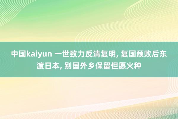 中国kaiyun 一世致力反清复明， 复国颓败后东渡日本， 别国外乡保留但愿火种