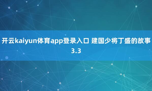 开云kaiyun体育app登录入口 建国少将丁盛的故事3.3