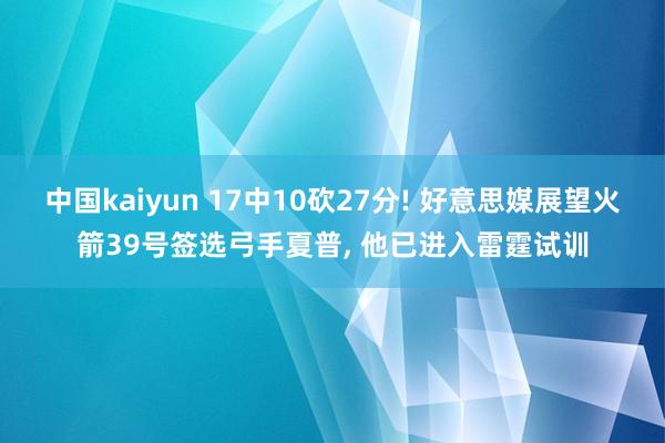 中国kaiyun 17中10砍27分! 好意思媒展望火箭39号签选弓手夏普， 他已进入雷霆试训