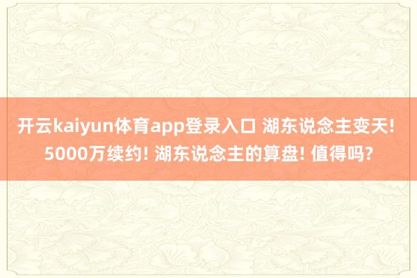 开云kaiyun体育app登录入口 湖东说念主变天! 5000万续约! 湖东说念主的算盘! 值得吗?