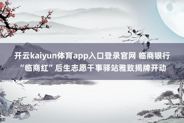 开云kaiyun体育app入口登录官网 临商银行“临商红”后生志愿干事驿站雅致揭牌开动