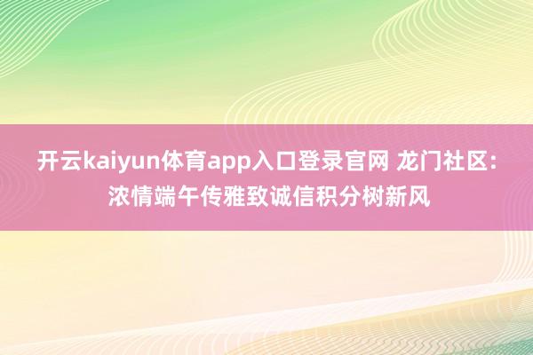 开云kaiyun体育app入口登录官网 龙门社区: 浓情端午传雅致诚信积分树新风