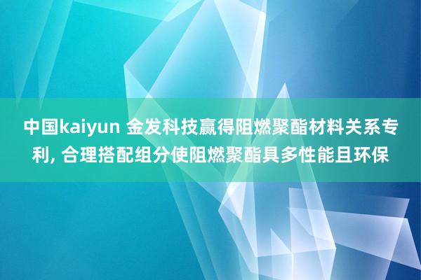 中国kaiyun 金发科技赢得阻燃聚酯材料关系专利， 合理搭配组分使阻燃聚酯具多性能且环保
