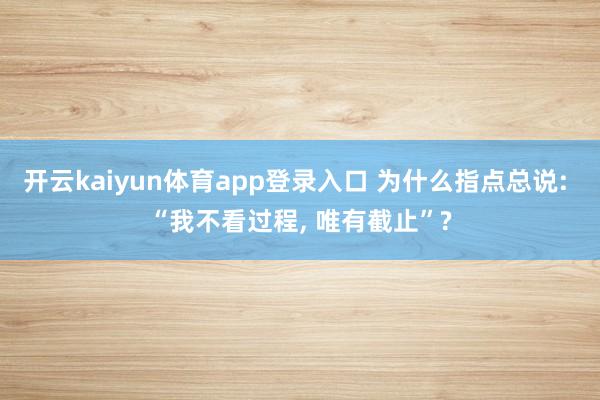 开云kaiyun体育app登录入口 为什么指点总说: “我不看过程, 唯有截止”?