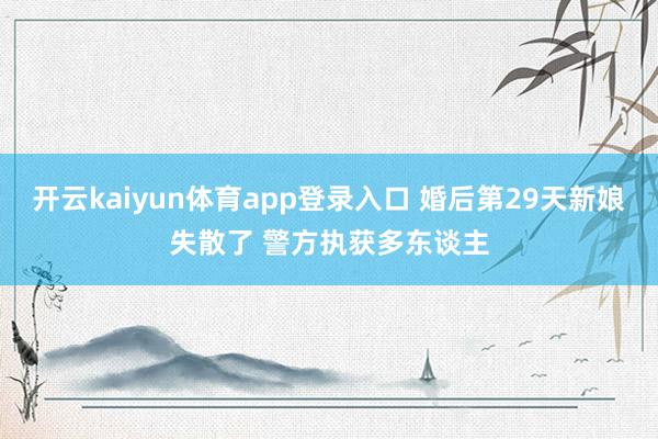 开云kaiyun体育app登录入口 婚后第29天新娘失散了 警方执获多东谈主