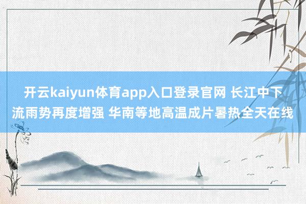 开云kaiyun体育app入口登录官网 长江中下流雨势再