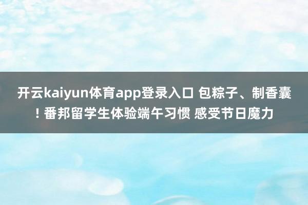 开云kaiyun体育app登录入口 包粽子、制香囊! 番邦留学生体验端午习惯 感受节日魔力